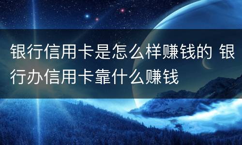 银行信用卡是怎么样赚钱的 银行办信用卡靠什么赚钱