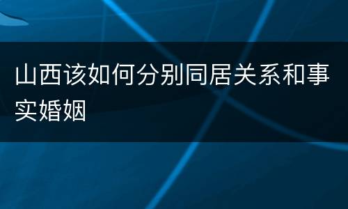山西该如何分别同居关系和事实婚姻