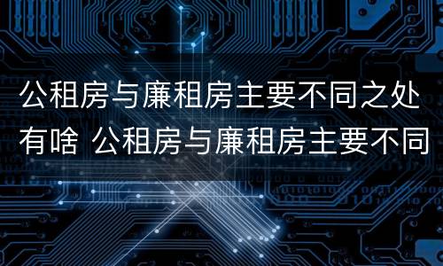 公租房与廉租房主要不同之处有啥 公租房与廉租房主要不同之处有啥区别