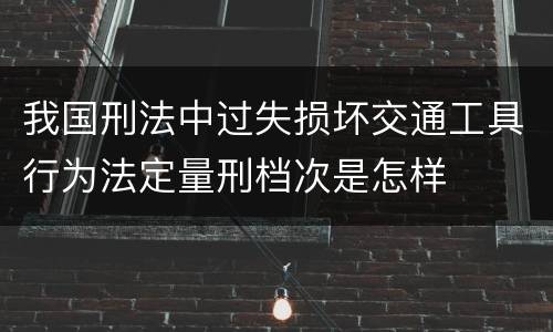 我国刑法中过失损坏交通工具行为法定量刑档次是怎样