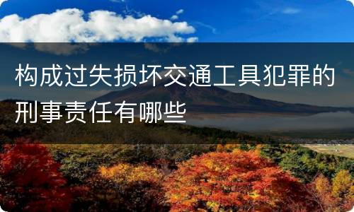 构成过失损坏交通工具犯罪的刑事责任有哪些