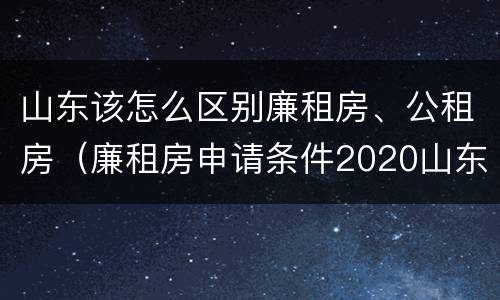 山东该怎么区别廉租房、公租房（廉租房申请条件2020山东）