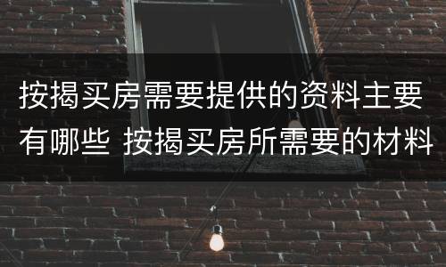 按揭买房需要提供的资料主要有哪些 按揭买房所需要的材料