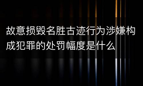 故意损毁名胜古迹行为涉嫌构成犯罪的处罚幅度是什么