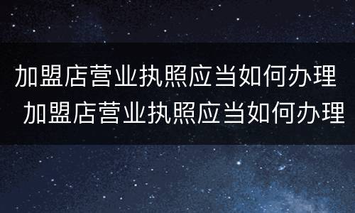 加盟店营业执照应当如何办理 加盟店营业执照应当如何办理