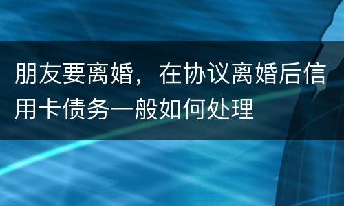 朋友要离婚，在协议离婚后信用卡债务一般如何处理