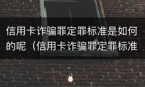 信用卡诈骗罪定罪标准是如何的呢（信用卡诈骗罪定罪标准是如何的呢知乎）
