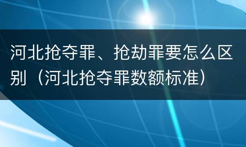 河北抢夺罪、抢劫罪要怎么区别（河北抢夺罪数额标准）