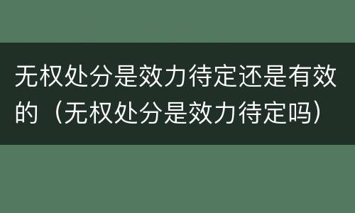 无权处分是效力待定还是有效的（无权处分是效力待定吗）