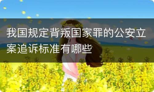 我国规定背叛国家罪的公安立案追诉标准有哪些