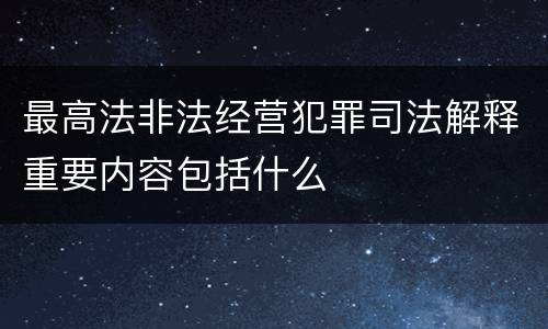 最高法非法经营犯罪司法解释重要内容包括什么