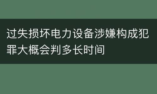过失损坏电力设备涉嫌构成犯罪大概会判多长时间
