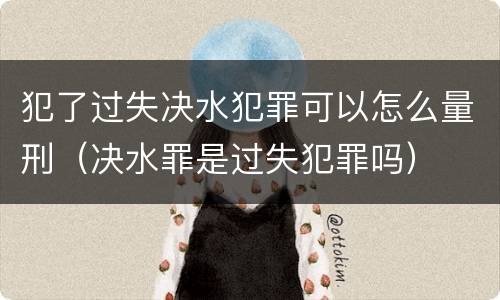 犯了过失决水犯罪可以怎么量刑（决水罪是过失犯罪吗）
