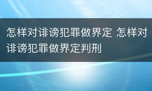 怎样对诽谤犯罪做界定 怎样对诽谤犯罪做界定判刑