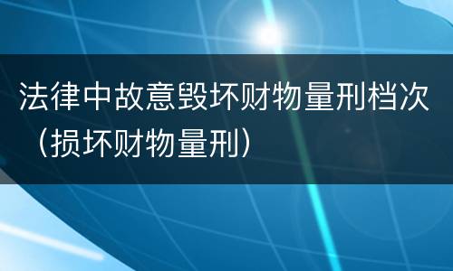 法律中故意毁坏财物量刑档次（损坏财物量刑）