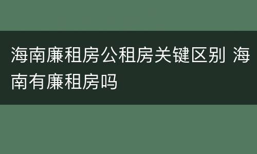 海南廉租房公租房关键区别 海南有廉租房吗