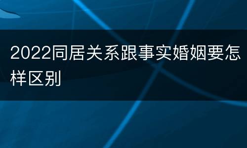 2022同居关系跟事实婚姻要怎样区别