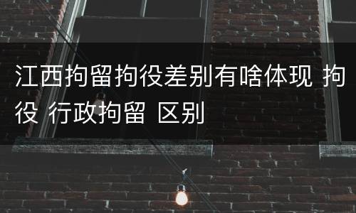 江西拘留拘役差别有啥体现 拘役 行政拘留 区别