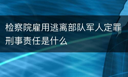 检察院雇用逃离部队军人定罪刑事责任是什么