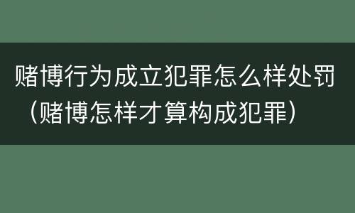 赌博行为成立犯罪怎么样处罚（赌博怎样才算构成犯罪）