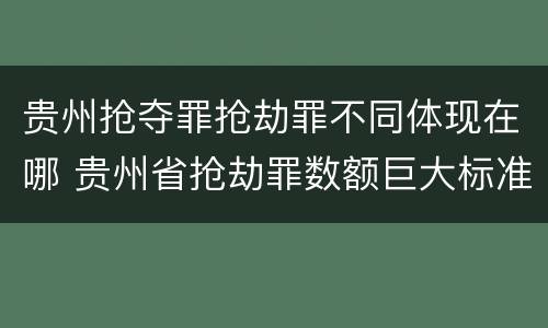 贵州抢夺罪抢劫罪不同体现在哪 贵州省抢劫罪数额巨大标准