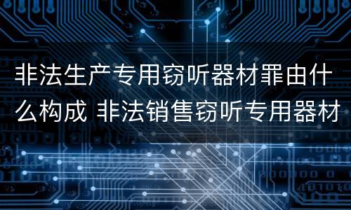 非法生产专用窃听器材罪由什么构成 非法销售窃听专用器材罪