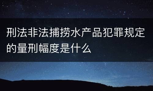 刑法非法捕捞水产品犯罪规定的量刑幅度是什么
