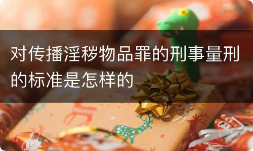 对传播淫秽物品罪的刑事量刑的标准是怎样的