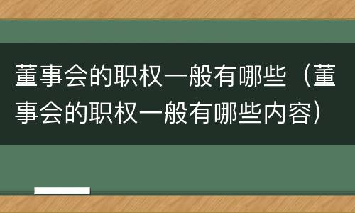 董事会的职权一般有哪些（董事会的职权一般有哪些内容）