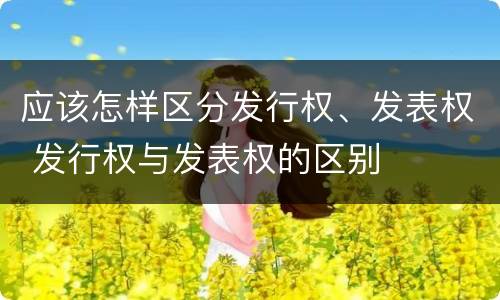 应该怎样区分发行权、发表权 发行权与发表权的区别