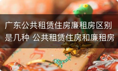 广东公共租赁住房廉租房区别是几种 公共租赁住房和廉租房的区别