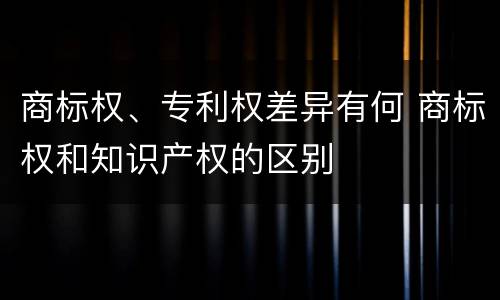 商标权、专利权差异有何 商标权和知识产权的区别