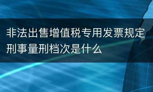非法出售增值税专用发票规定刑事量刑档次是什么
