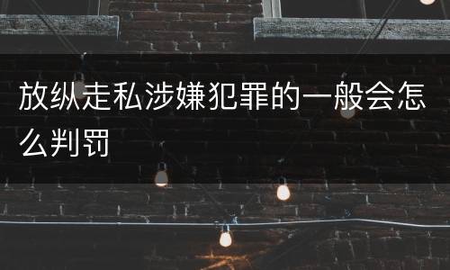 放纵走私涉嫌犯罪的一般会怎么判罚