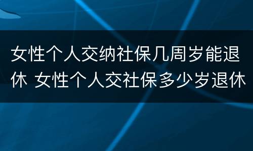 女性个人交纳社保几周岁能退休 女性个人交社保多少岁退休