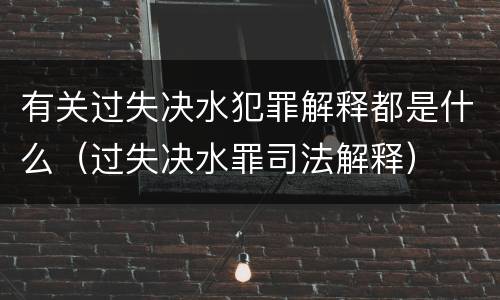 有关过失决水犯罪解释都是什么（过失决水罪司法解释）