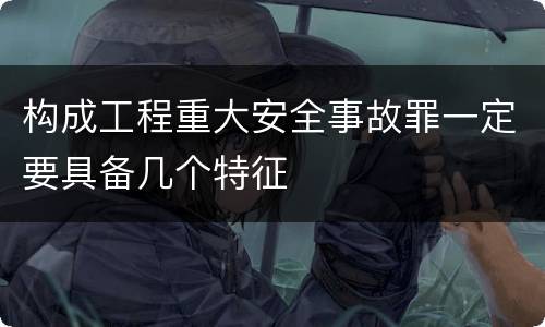 构成工程重大安全事故罪一定要具备几个特征