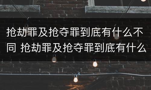 抢劫罪及抢夺罪到底有什么不同 抢劫罪及抢夺罪到底有什么不同之处