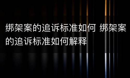 绑架案的追诉标准如何 绑架案的追诉标准如何解释