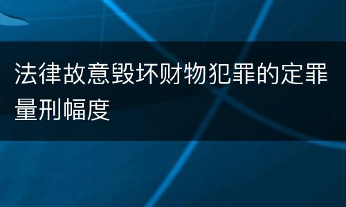 法律故意毁坏财物犯罪的定罪量刑幅度