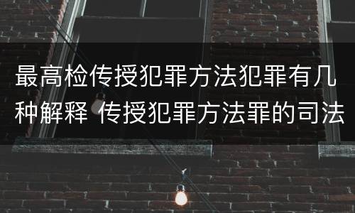 最高检传授犯罪方法犯罪有几种解释 传授犯罪方法罪的司法解释