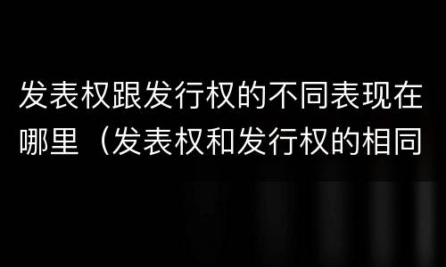 发表权跟发行权的不同表现在哪里（发表权和发行权的相同点）