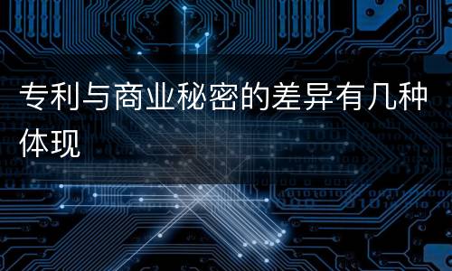 专利与商业秘密的差异有几种体现