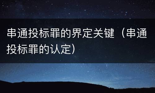 串通投标罪的界定关键（串通投标罪的认定）