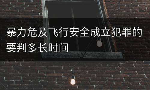 暴力危及飞行安全成立犯罪的要判多长时间