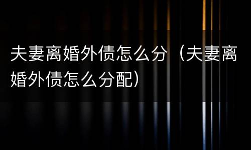 夫妻离婚外债怎么分（夫妻离婚外债怎么分配）