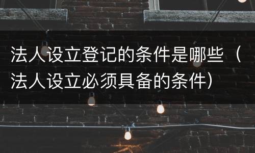 法人设立登记的条件是哪些（法人设立必须具备的条件）