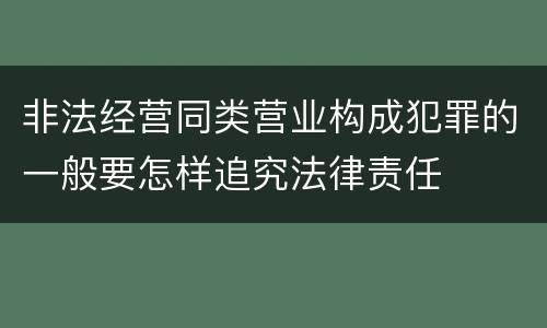 非法经营同类营业构成犯罪的一般要怎样追究法律责任