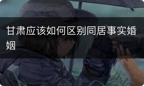 甘肃应该如何区别同居事实婚姻