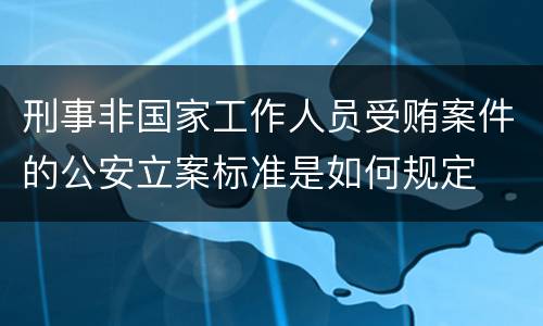 刑事非国家工作人员受贿案件的公安立案标准是如何规定